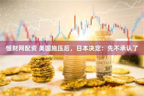 恒财网配资 美国施压后，日本决定：先不承认了