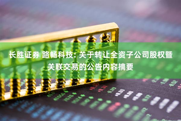 长胜证券 路畅科技: 关于转让全资子公司股权暨关联交易的公告内容摘要