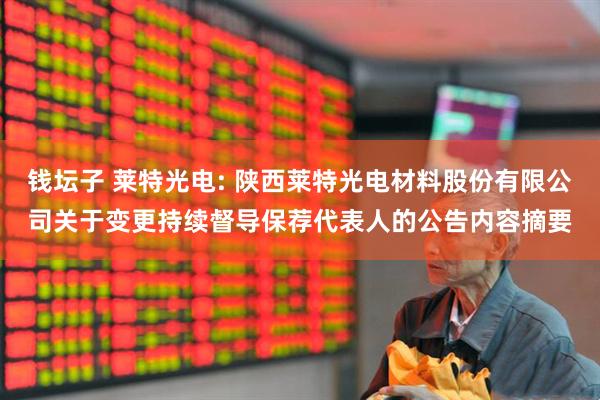 钱坛子 莱特光电: 陕西莱特光电材料股份有限公司关于变更持续督导保荐代表人的公告内容摘要