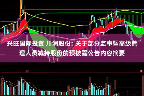兴旺国际投资 川润股份: 关于部分监事暨高级管理人员减持股份的预披露公告内容摘要