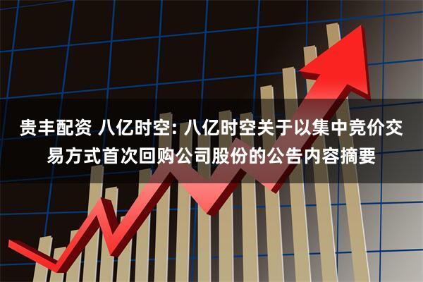 贵丰配资 八亿时空: 八亿时空关于以集中竞价交易方式首次回购公司股份的公告内容摘要