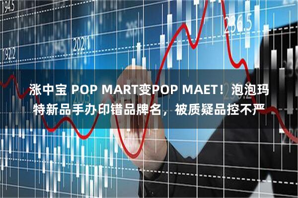 涨中宝 POP MART变POP MAET！泡泡玛特新品手办印错品牌名，被质疑品控不严