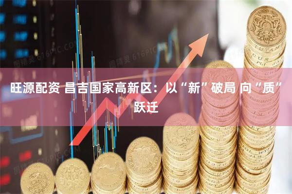 旺源配资 昌吉国家高新区:以“新”破局 向“质”跃迁