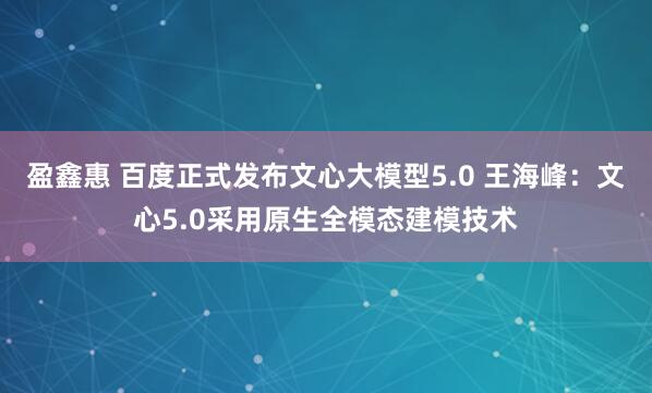 盈鑫惠 百度正式发布文心大模型5.0 王海峰：文心5.0采用原生全模态建模技术