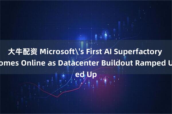 大牛配资 Microsoft's First AI Superfactory Comes Online as Datacenter Buildout Ramped Up