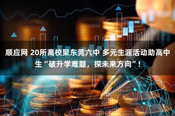 顺应网 20所高校聚东莞六中 多元生涯活动助高中生“破升学难题，探未来方向”!