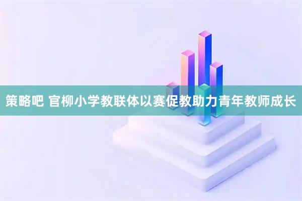 策略吧 官柳小学教联体以赛促教助力青年教师成长
