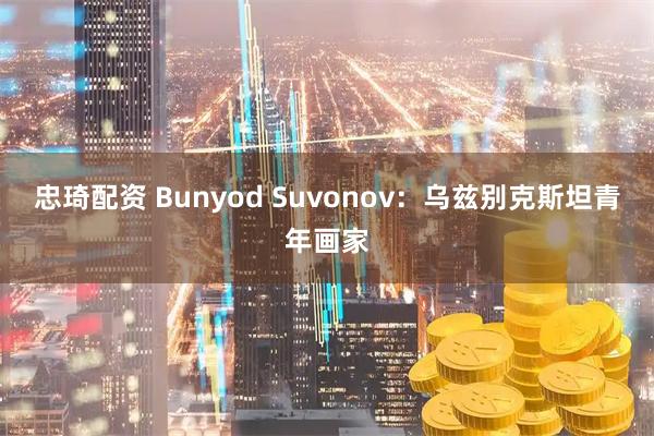忠琦配资 Bunyod Suvonov：乌兹别克斯坦青年画家