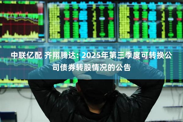 中联亿配 齐翔腾达: 2025年第三季度可转换公司债券转股情况的公告