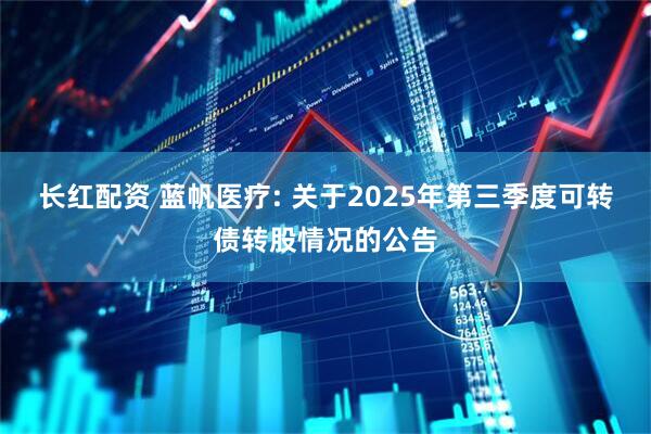 长红配资 蓝帆医疗: 关于2025年第三季度可转债转股情况的公告