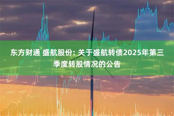东方财通 盛航股份: 关于盛航转债2025年第三季度转股情况的公告