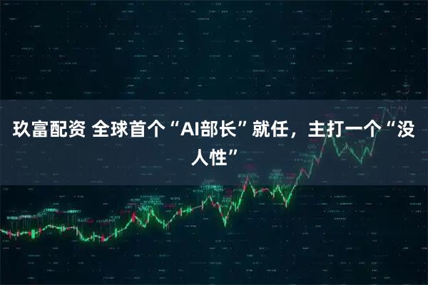 玖富配资 全球首个“AI部长”就任，主打一个“没人性”