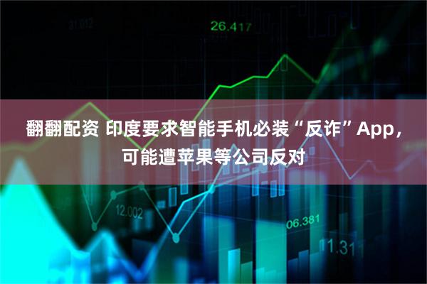 翻翻配资 印度要求智能手机必装“反诈”App，可能遭苹果等公司反对