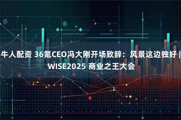牛人配资 36氪CEO冯大刚开场致辞：风景这边独好 | WISE2025 商业之王大会