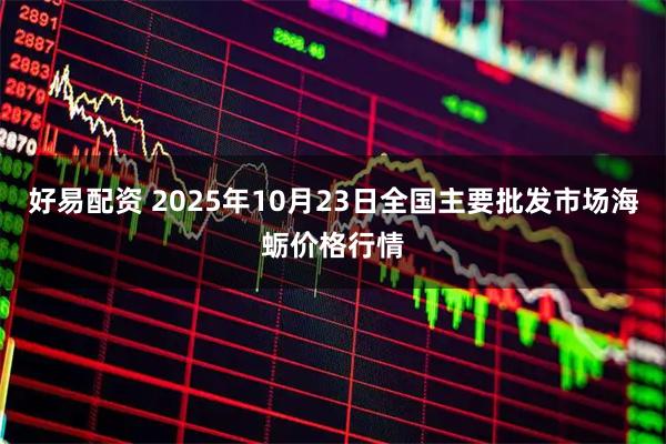 好易配资 2025年10月23日全国主要批发市场海蛎价格行情