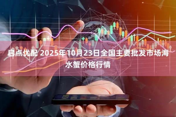 启点优配 2025年10月23日全国主要批发市场海水蟹价格行情