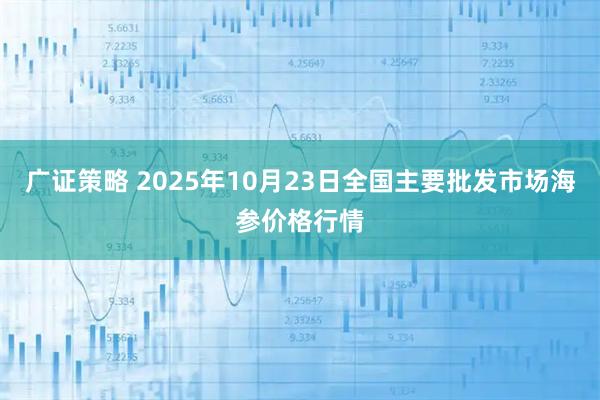 广证策略 2025年10月23日全国主要批发市场海参价格行情