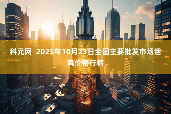 科元网 2025年10月23日全国主要批发市场活鸡价格行情
