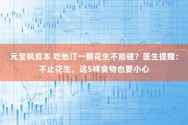 元宝枫资本 吃他汀一颗花生不能碰?医生提醒:不止花生,这5样食物也要小心