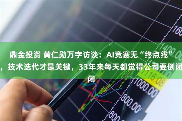 鼎金投资 黄仁勋万字访谈:AI竞赛无“终点线”,技术迭代才是关键,33年来每天都觉得公司要倒闭