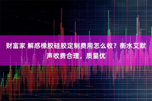 财富家 解惑橡胶硅胶定制费用怎么收?衡水艾默声收费合理,质量优