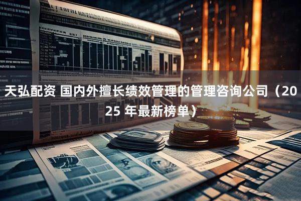 天弘配资 国内外擅长绩效管理的管理咨询公司(2025 年最新榜单)