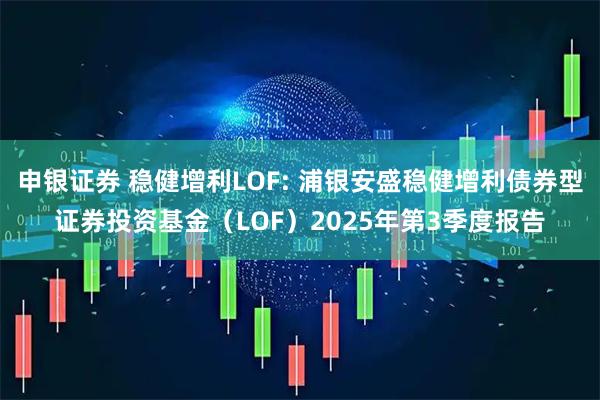 申银证券 稳健增利LOF: 浦银安盛稳健增利债券型证券投资基金(LOF)2025年第3季度报告