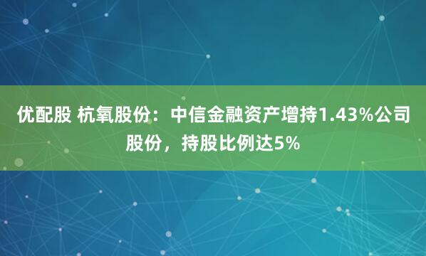优配股 杭氧股份：中信金融资产增持1.43%公司股份，持股比例达5%
