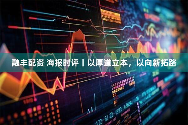 融丰配资 海报时评丨以厚道立本,以向新拓路