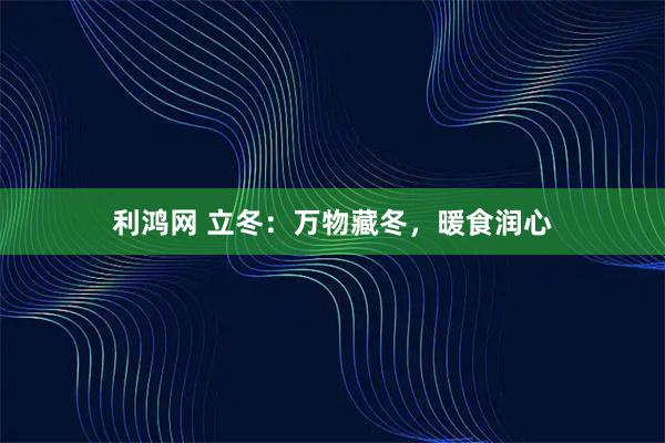 利鸿网 立冬:万物藏冬,暖食润心