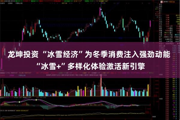 龙坤投资 “冰雪经济”为冬季消费注入强劲动能 “冰雪+”多样化体验激活新引擎