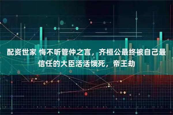 配资世家 悔不听管仲之言,齐桓公最终被自己最信任的大臣活活饿死,帝王劫
