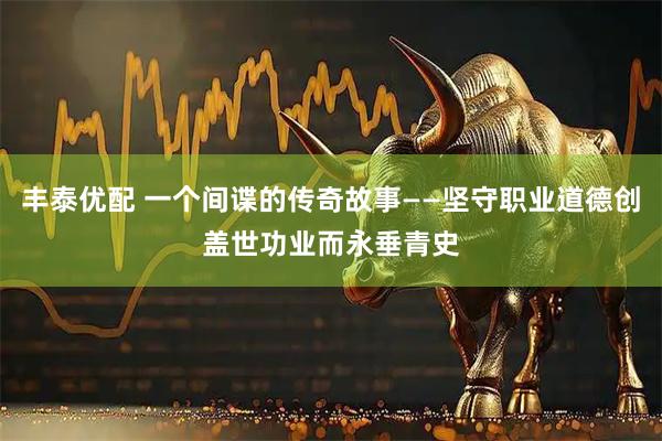 丰泰优配 一个间谍的传奇故事——坚守职业道德创盖世功业而永垂青史