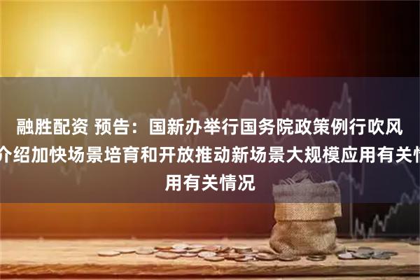 融胜配资 预告：国新办举行国务院政策例行吹风会 介绍加快场景培育和开放推动新场景大规模应用有关情况