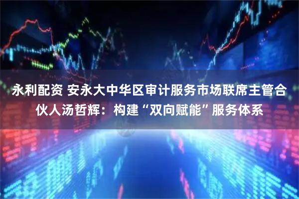 永利配资 安永大中华区审计服务市场联席主管合伙人汤哲辉:构建“双向赋能”服务体系