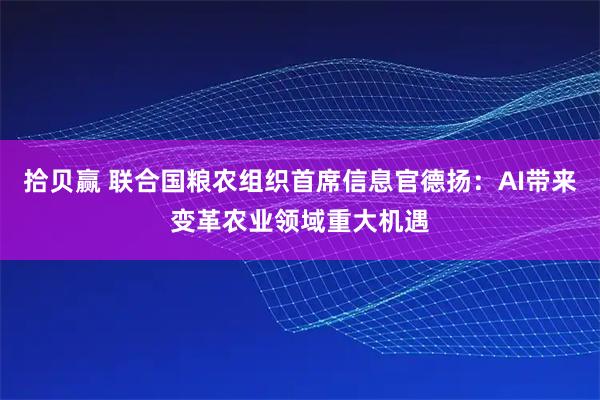 拾贝赢 联合国粮农组织首席信息官德扬:AI带来变革农业领域重大机遇