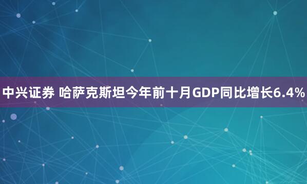 中兴证券 哈萨克斯坦今年前十月GDP同比增长6.4%