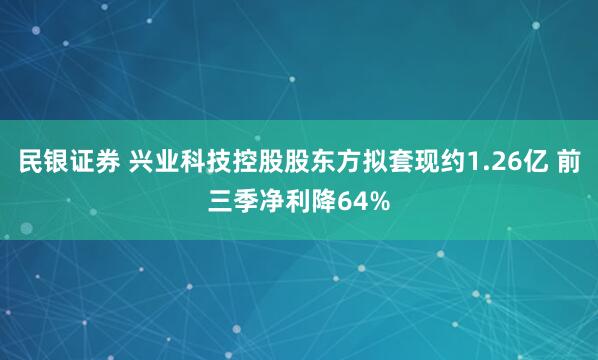 民银证券 兴业科技控股股东方拟套现约1.26亿 前三季净利降64%