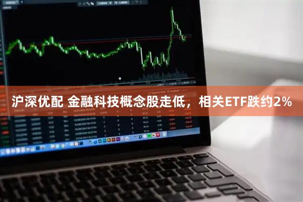 沪深优配 金融科技概念股走低，相关ETF跌约2%