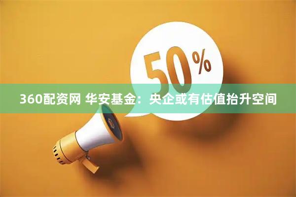 360配资网 华安基金：央企或有估值抬升空间