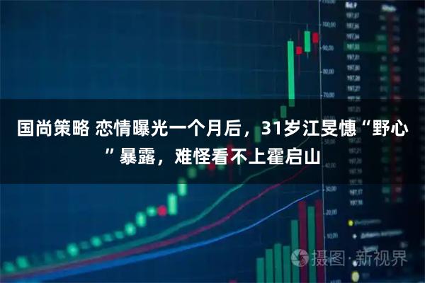 国尚策略 恋情曝光一个月后,31岁江旻憓“野心”暴露,难怪看不上霍启山