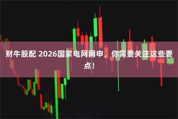 财牛股配 2026国家电网网申,你需要关注这些要点!
