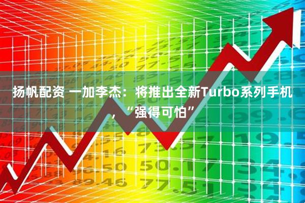 扬帆配资 一加李杰：将推出全新Turbo系列手机，“强得可怕”