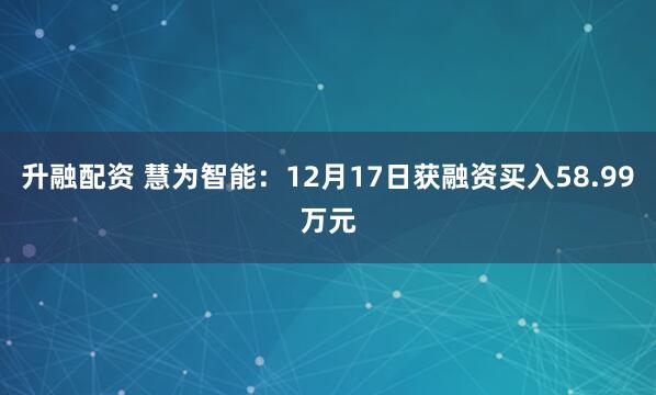升融配资 慧为智能:12月17日获融资买入58.99万元