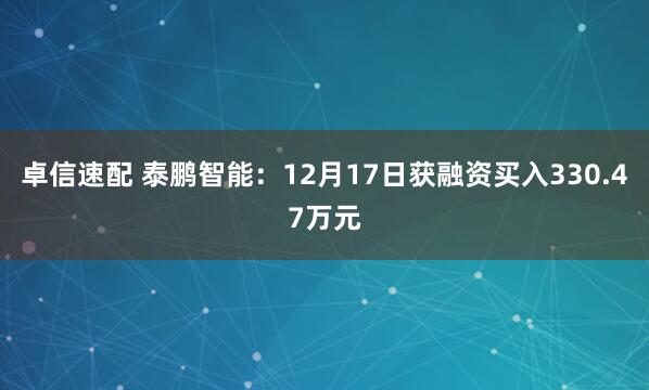 卓信速配 泰鹏智能:12月17日获融资买入330.47万元