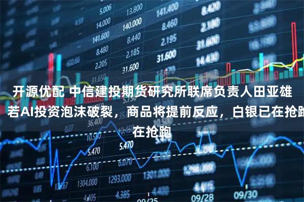 开源优配 中信建投期货研究所联席负责人田亚雄：若AI投资泡沫破裂，商品将提前反应，白银已在抢跑