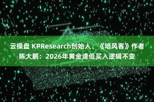 云操盘 KPResearch创始人、《培风客》作者陈大鹏：2026年黄金逢低买入逻辑不变