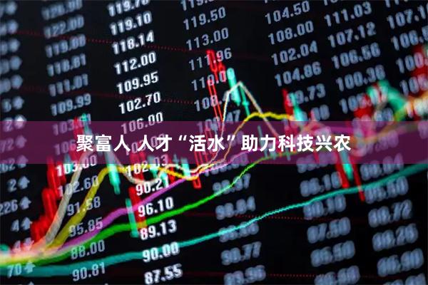 聚富人 人才“活水”助力科技兴农