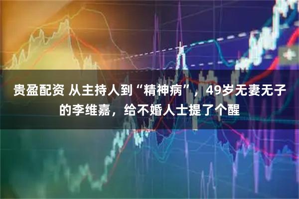 贵盈配资 从主持人到“精神病”，49岁无妻无子的李维嘉，给不婚人士提了个醒